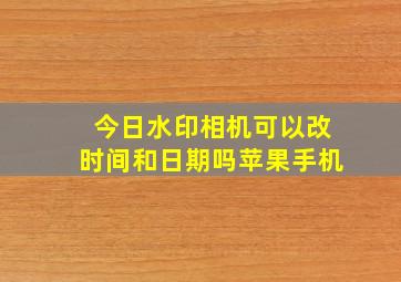 今日水印相机可以改时间和日期吗苹果手机