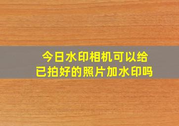 今日水印相机可以给已拍好的照片加水印吗