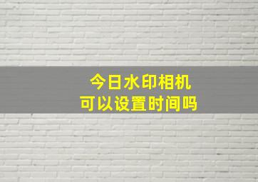 今日水印相机可以设置时间吗