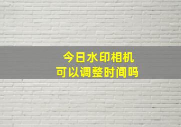 今日水印相机可以调整时间吗