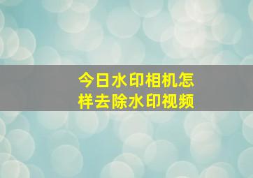 今日水印相机怎样去除水印视频