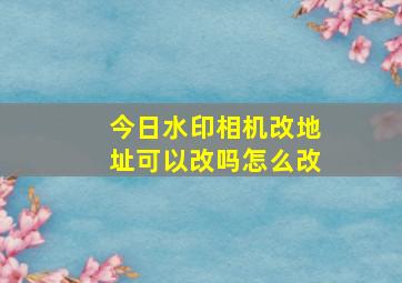 今日水印相机改地址可以改吗怎么改