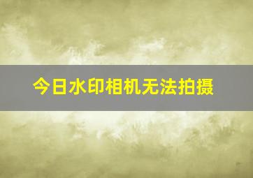 今日水印相机无法拍摄