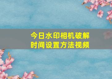 今日水印相机破解时间设置方法视频