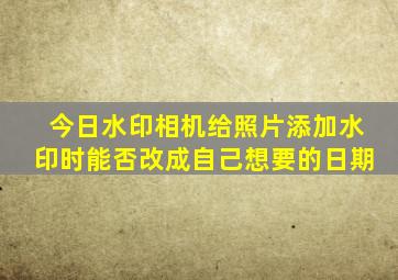 今日水印相机给照片添加水印时能否改成自己想要的日期