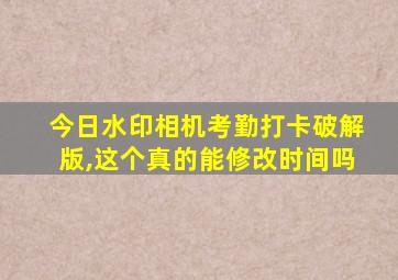 今日水印相机考勤打卡破解版,这个真的能修改时间吗