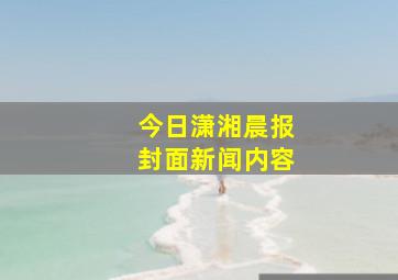 今日潇湘晨报封面新闻内容