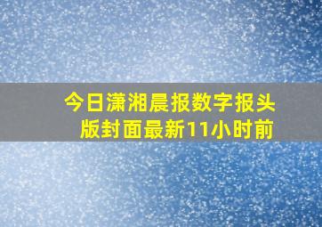 今日潇湘晨报数字报头版封面最新11小时前