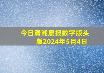 今日潇湘晨报数字版头版2024年5月4日