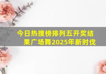 今日热搜榜排列五开奖结果广场舞2025年新时伐