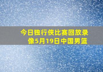 今日独行侠比赛回放录像5月19日中国男篮