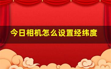 今日相机怎么设置经纬度