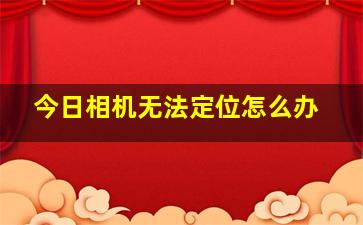 今日相机无法定位怎么办