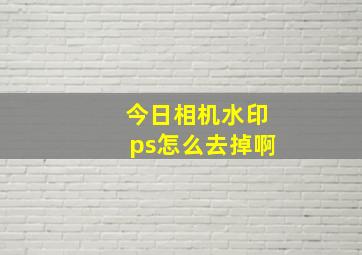 今日相机水印ps怎么去掉啊