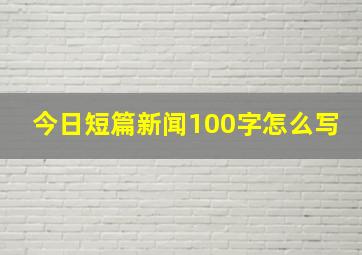 今日短篇新闻100字怎么写