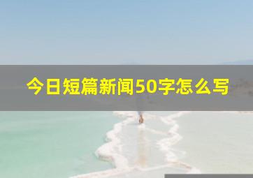 今日短篇新闻50字怎么写