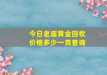 今日老庙黄金回收价格多少一克查询