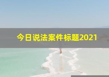 今日说法案件标题2021