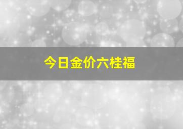 今日金价六桂福