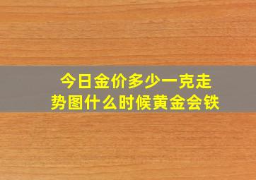 今日金价多少一克走势图什么时候黄金会铁