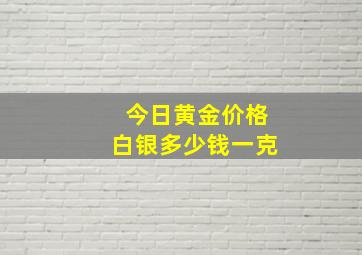 今日黄金价格白银多少钱一克