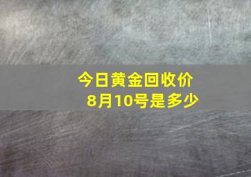 今日黄金回收价8月10号是多少