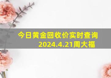 今日黄金回收价实时查询2024.4.21周大福