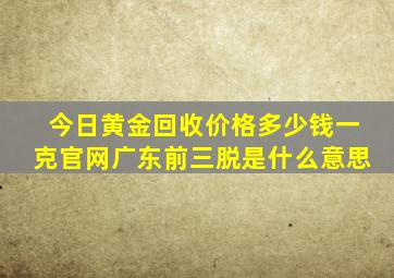 今日黄金回收价格多少钱一克官网广东前三脱是什么意思