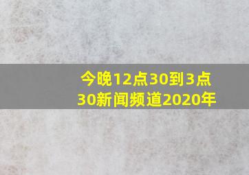 今晚12点30到3点30新闻频道2020年