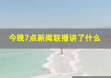 今晚7点新闻联播讲了什么