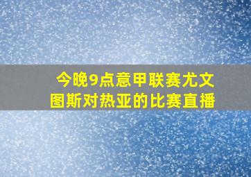 今晚9点意甲联赛尤文图斯对热亚的比赛直播