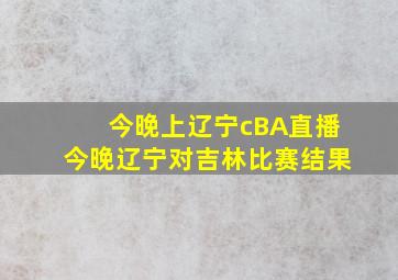 今晚上辽宁cBA直播今晚辽宁对吉林比赛结果