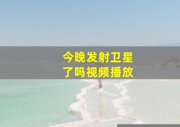 今晚发射卫星了吗视频播放