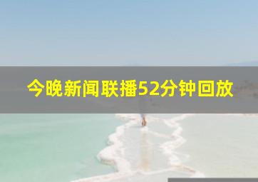 今晚新闻联播52分钟回放