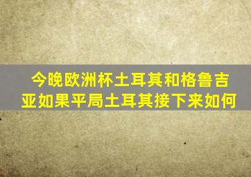 今晚欧洲杯土耳其和格鲁吉亚如果平局土耳其接下来如何