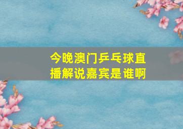 今晚澳门乒乓球直播解说嘉宾是谁啊