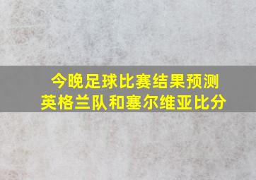 今晚足球比赛结果预测英格兰队和塞尔维亚比分