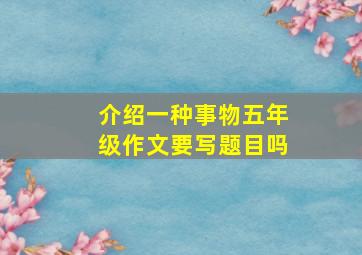 介绍一种事物五年级作文要写题目吗