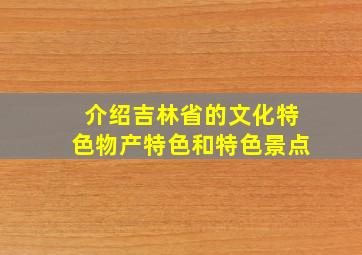 介绍吉林省的文化特色物产特色和特色景点