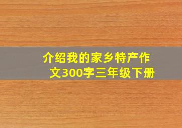 介绍我的家乡特产作文300字三年级下册