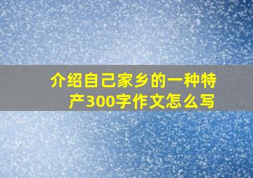 介绍自己家乡的一种特产300字作文怎么写