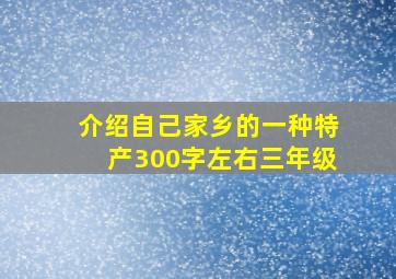 介绍自己家乡的一种特产300字左右三年级