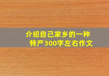 介绍自己家乡的一种特产300字左右作文