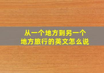 从一个地方到另一个地方旅行的英文怎么说