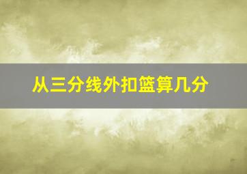 从三分线外扣篮算几分