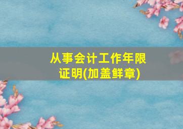 从事会计工作年限证明(加盖鲜章)