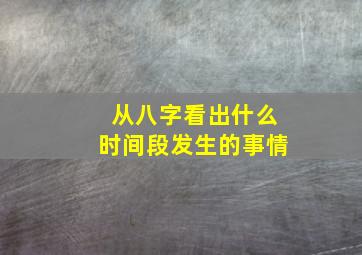 从八字看出什么时间段发生的事情