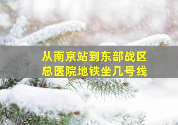 从南京站到东部战区总医院地铁坐几号线