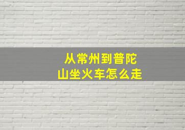 从常州到普陀山坐火车怎么走