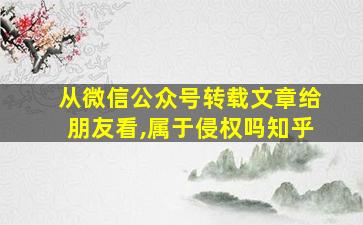 从微信公众号转载文章给朋友看,属于侵权吗知乎